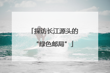 探访长江源头的“绿色邮局”